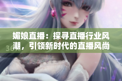 媚娘直播：探尋直播行業(yè)風(fēng)潮，引領(lǐng)新時(shí)代的直播風(fēng)尚