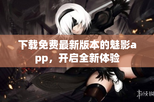 下載免費(fèi)最新版本的魅影app，開啟全新體驗(yàn)