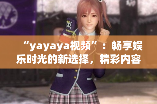 “yayaya視頻”：暢享娛樂時光的新選擇，精彩內(nèi)容盡在yayaya視頻平臺