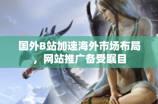 國外B站加速海外市場布局，網(wǎng)站推廣備受矚目