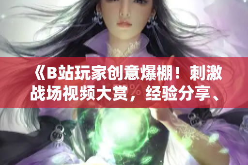 《B站玩家創(chuàng)意爆棚！刺激戰(zhàn)場(chǎng)視頻大賞，經(jīng)驗(yàn)分享、高光瞬間全收錄》