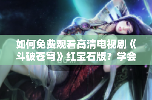 如何免費(fèi)觀看高清電視劇《斗破蒼穹》紅寶石版？學(xué)會(huì)這些簡(jiǎn)單技巧，打開全新觀影體驗(yàn)！