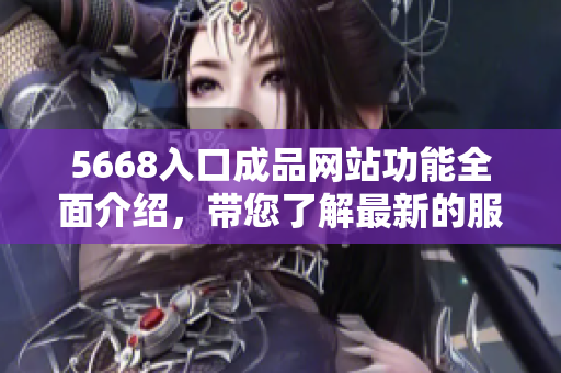 5668入口成品網(wǎng)站功能全面介紹，帶您了解最新的服務(wù)及優(yōu)勢(shì)
