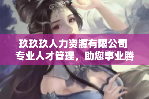 玖玖玖人力資源有限公司 專業(yè)人才管理，助您事業(yè)騰飛