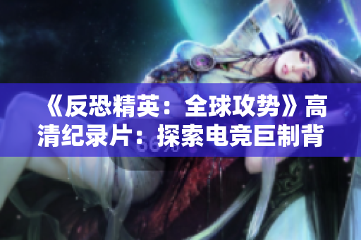 《反恐精英：全球攻勢》高清紀(jì)錄片：探索電競巨制背后的故事