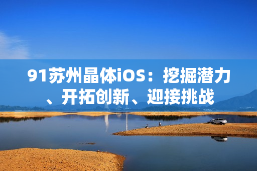 91蘇州晶體iOS：挖掘潛力、開拓創(chuàng)新、迎接挑戰(zhàn)