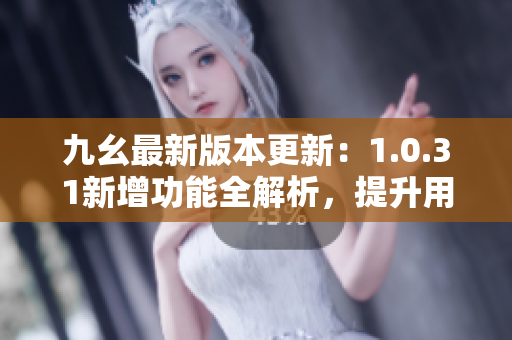 九幺最新版本更新：1.0.31新增功能全解析，提升用戶體驗(yàn)