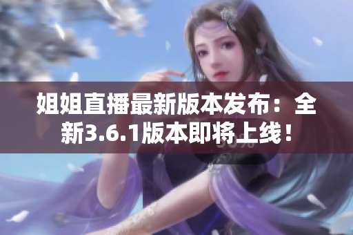 姐姐直播最新版本發(fā)布：全新3.6.1版本即將上線！