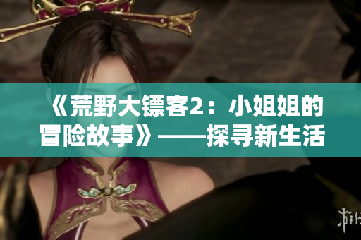 《荒野大鏢客2：小姐姐的冒險(xiǎn)故事》——探尋新生活的開始