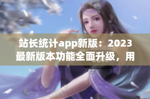站長統(tǒng)計app新版：2023最新版本功能全面升級，用戶體驗大幅優(yōu)化