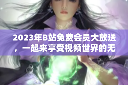 2023年B站免費(fèi)會員大放送，一起來享受視頻世界的無限樂趣