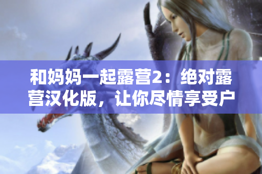 和媽媽一起露營2：絕對露營漢化版，讓你盡情享受戶外樂趣