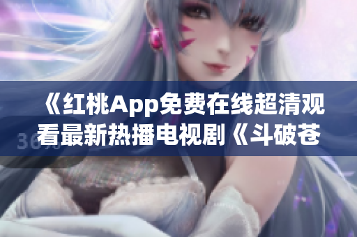《紅桃App免費在線超清觀看最新熱播電視劇《斗破蒼穹》，高清畫質(zhì)盡情暢享！ 