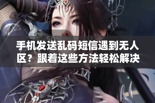 手機(jī)發(fā)送亂碼短信遇到無人區(qū)？跟著這些方法輕松解決
