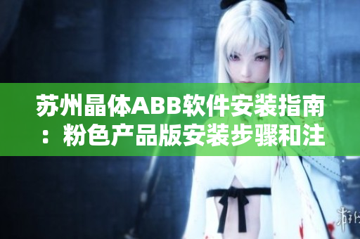 蘇州晶體ABB軟件安裝指南：粉色產(chǎn)品版安裝步驟和注意事項