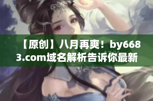 【原創(chuàng)】八月再爽！by6683.com域名解析告訴你最新前沿資訊