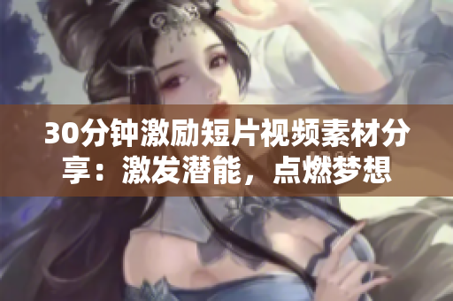30分鐘激勵短片視頻素材分享：激發(fā)潛能，點(diǎn)燃夢想