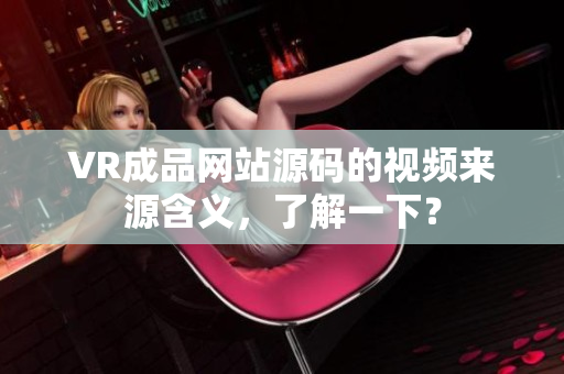 VR成品網(wǎng)站源碼的視頻來源含義，了解一下？