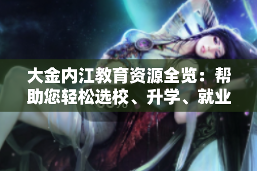 大金內(nèi)江教育資源全覽：幫助您輕松選校、升學(xué)、就業(yè)