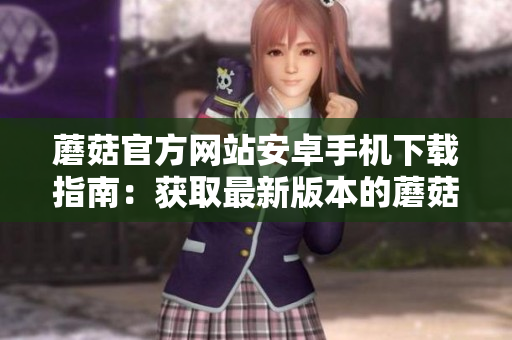 蘑菇官方網(wǎng)站安卓手機下載指南：獲取最新版本的蘑菇應(yīng)用程序