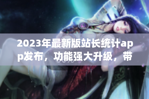 2023年最新版站長統(tǒng)計(jì)app發(fā)布，功能強(qiáng)大升級，帶來全新體驗(yàn)