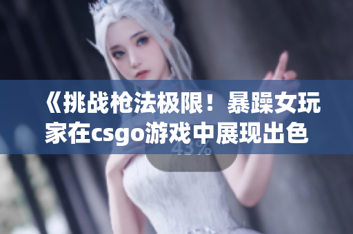 《挑戰(zhàn)槍法極限！暴躁女玩家在csgo游戲中展現(xiàn)出色實(shí)力！》