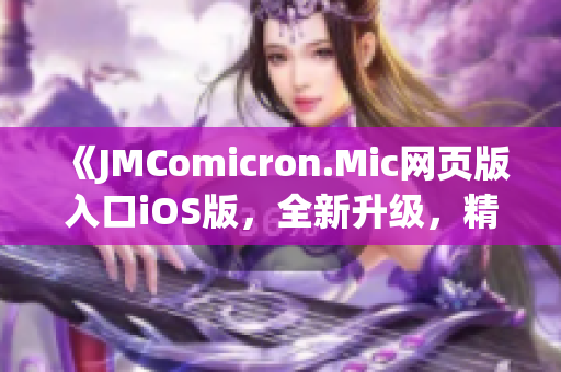 《JMComicron.Mic網(wǎng)頁版入口iOS版，全新升級，精彩盡收眼底！》