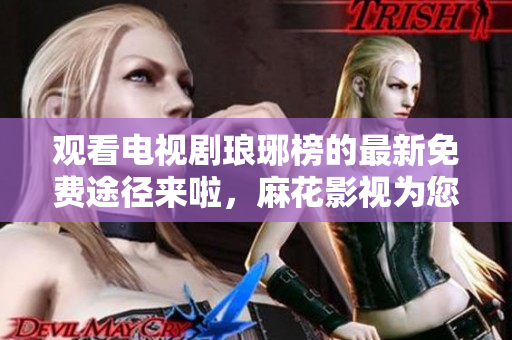 觀看電視劇瑯琊榜的最新免費途徑來啦，麻花影視為您提供高清在線觀看服務(wù)