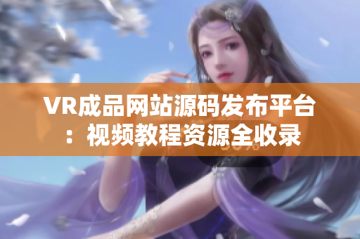 VR成品網(wǎng)站源碼發(fā)布平臺：視頻教程資源全收錄