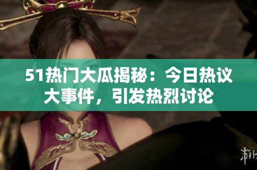 51熱門大瓜揭秘：今日熱議大事件，引發(fā)熱烈討論