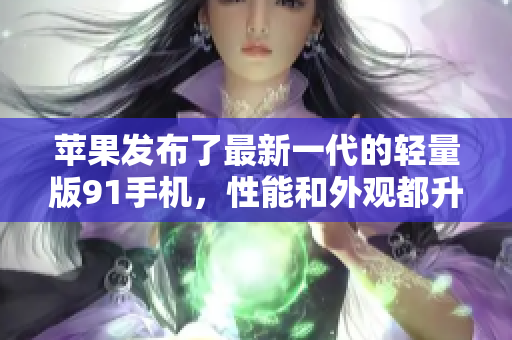 蘋果發(fā)布了最新一代的輕量版91手機，性能和外觀都升級了，你絕對不想錯過。