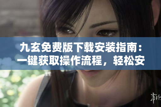 九玄免費版下載安裝指南：一鍵獲取操作流程，輕松安裝使用技巧分享