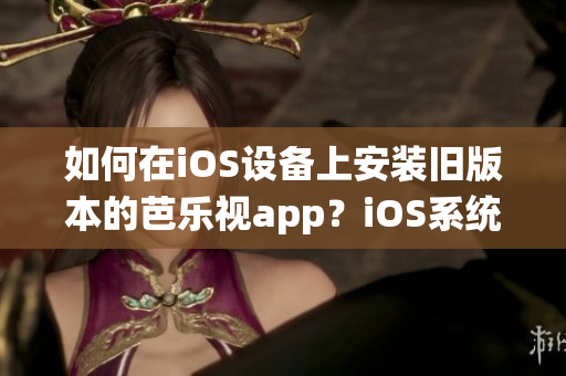 如何在iOS設(shè)備上安裝舊版本的芭樂視app？iOS系統(tǒng)舊版本芭樂視app下載及安裝步驟分享