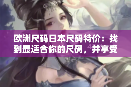 歐洲尺碼日本尺碼特價：找到最適合你的尺碼，并享受折扣優(yōu)惠!