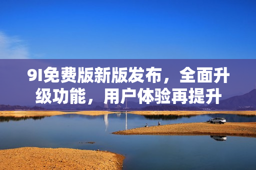 9I免費(fèi)版新版發(fā)布，全面升級(jí)功能，用戶體驗(yàn)再提升