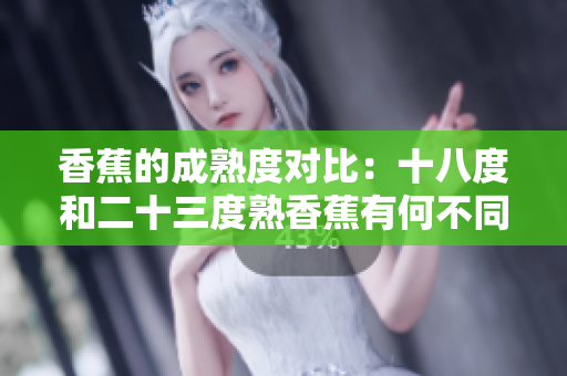 香蕉的成熟度對比：十八度和二十三度熟香蕉有何不同？