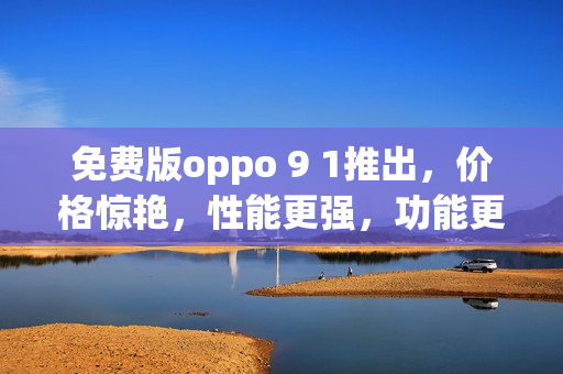 免費(fèi)版oppo 9 1推出，價(jià)格驚艷，性能更強(qiáng)，功能更全面