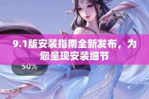 9.1版安裝指南全新發(fā)布，為您呈現(xiàn)安裝細(xì)節(jié)