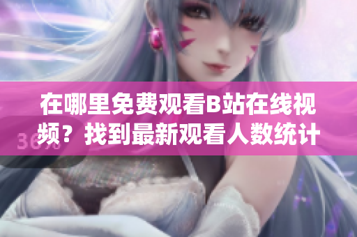 在哪里免費觀看B站在線視頻？找到最新觀看人數(shù)統(tǒng)計方法