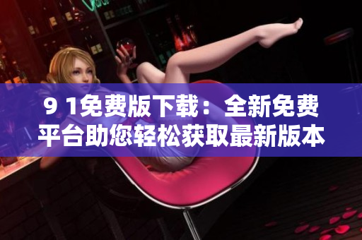 9 1免費(fèi)版下載：全新免費(fèi)平臺助您輕松獲取最新版本