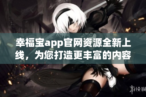 幸福寶app官網(wǎng)資源全新上線，為您打造更豐富的內(nèi)容體驗(yàn)