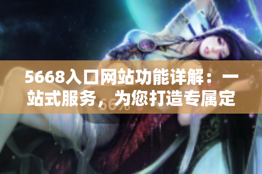 5668入口網(wǎng)站功能詳解：一站式服務(wù)，為您打造專屬定制平臺