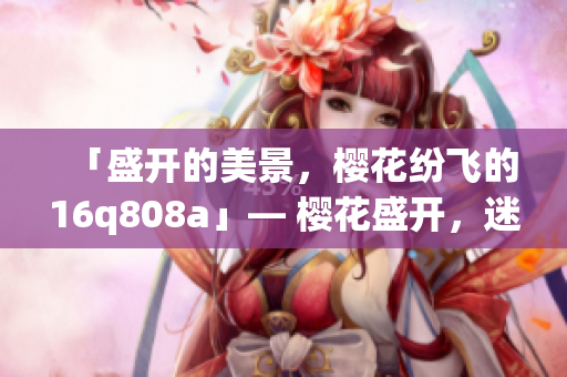 「盛開的美景，櫻花紛飛的16q808a」— 櫻花盛開，迷人景觀盡收眼底