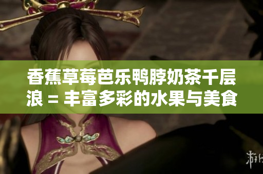 香蕉草莓芭樂鴨脖奶茶千層浪 = 豐富多彩的水果與美食搭配，贈你鮮嫩鴨脖奶茶！