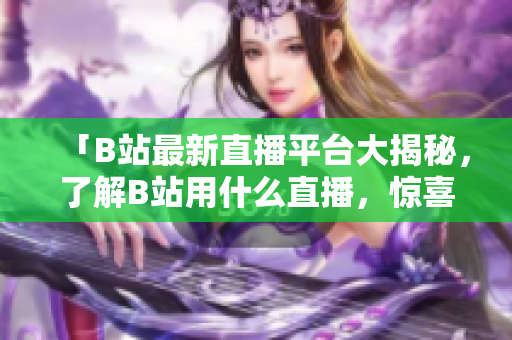 「B站最新直播平臺大揭秘，了解B站用什么直播，驚喜連連！」