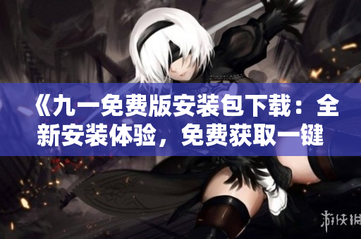 《九一免費版安裝包下載：全新安裝體驗，免費獲取一鍵下載，立即享受無限樂趣！》