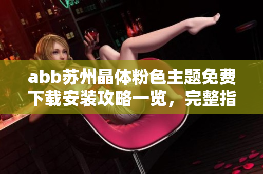 abb蘇州晶體粉色主題免費下載安裝攻略一覽，完整指南