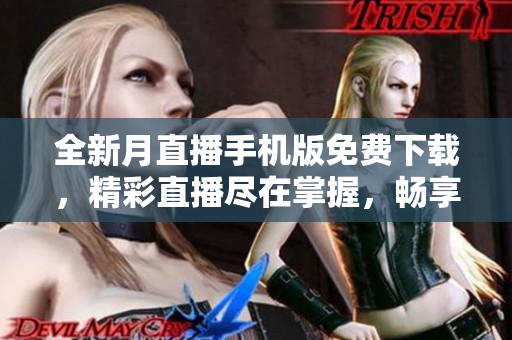 全新月直播手機(jī)版免費(fèi)下載，精彩直播盡在掌握，暢享全網(wǎng)最佳直播體驗(yàn)
