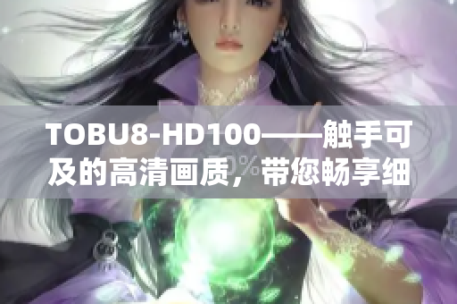 TOBU8-HD100——觸手可及的高清畫質(zhì)，帶您暢享細(xì)膩畫面
