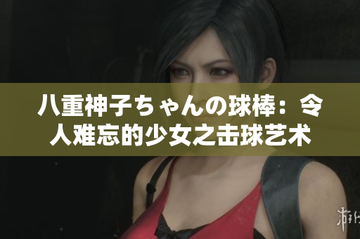 八重神子ちゃんの球棒：令人難忘的少女之擊球藝術(shù)